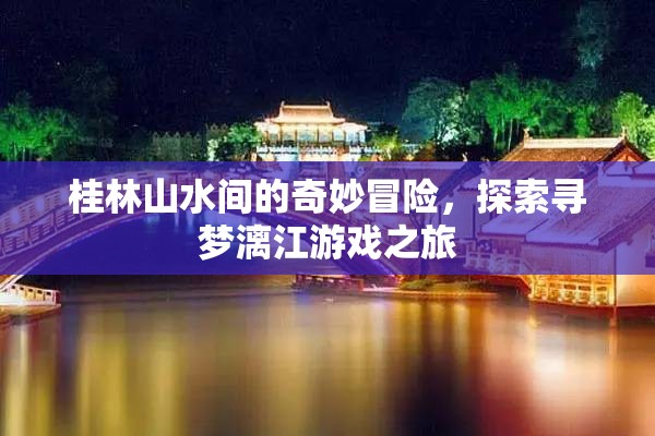 桂林山水尋夢之旅，漓江上的奇妙冒險