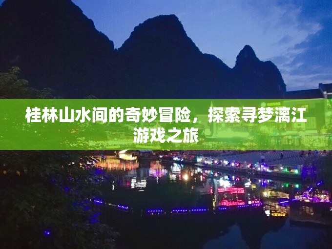 桂林山水尋夢之旅，漓江上的奇妙冒險