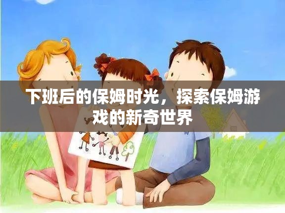 下班后的保姆時光，解鎖保姆游戲的新奇世界