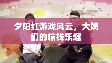 夕陽(yáng)紅游戲風(fēng)云，大媽們的輸錢(qián)樂(lè)趣