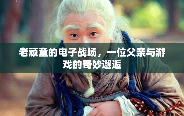 老頑童的電子戰(zhàn)場，一位父親與游戲的奇妙邂逅