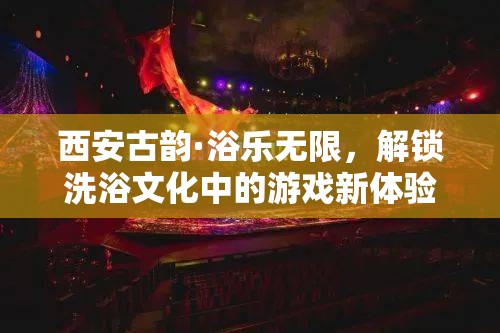 西安古韻，解鎖洗浴文化中的游戲新體驗(yàn)