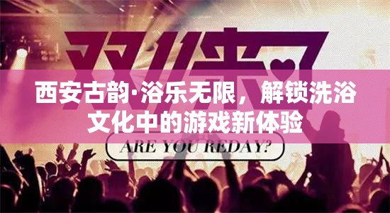西安古韻，解鎖洗浴文化中的游戲新體驗(yàn)
