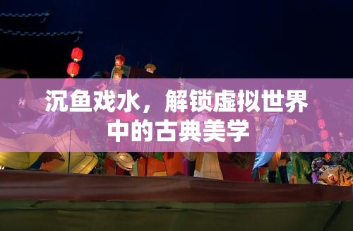 沉魚戲水，解鎖虛擬世界中的古典美學