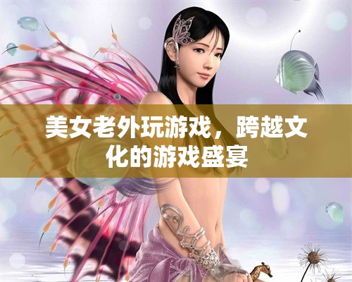 跨文化游戲盛宴，美女老外的游戲之旅