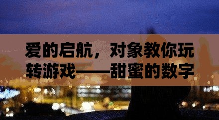 愛的啟航，對象帶你遨游甜蜜的數(shù)字世界