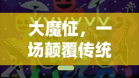 大魔怔，顛覆傳統(tǒng)，挑戰(zhàn)極限的沉浸式游戲新紀(jì)元