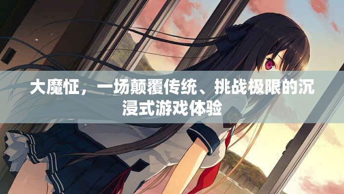 大魔怔，顛覆傳統(tǒng)，挑戰(zhàn)極限的沉浸式游戲新紀(jì)元