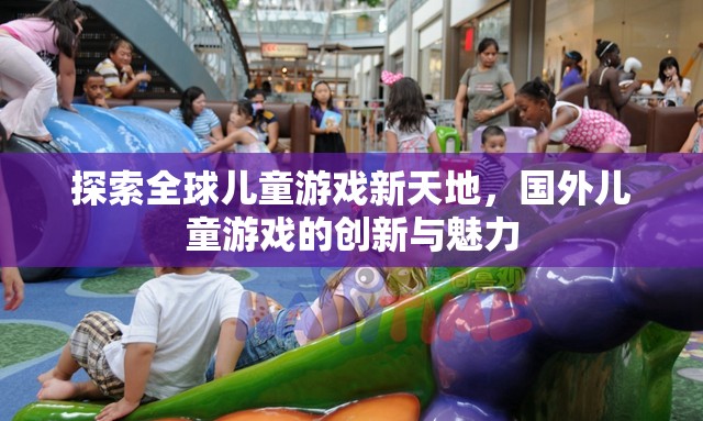 全球兒童游戲新天地，國外兒童游戲的創(chuàng)新與魅力探索