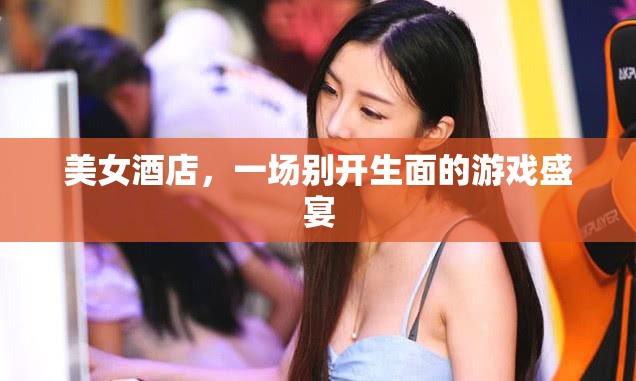 美女酒店，一場別開生面的游戲盛宴
