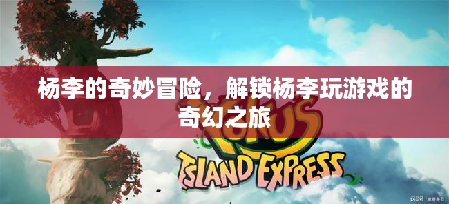 楊李的奇幻游戲冒險，解鎖未知世界的奇妙之旅