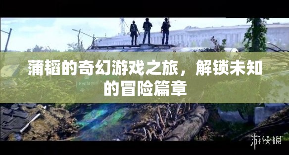 蒲韜的奇幻游戲之旅，解鎖未知的冒險篇章