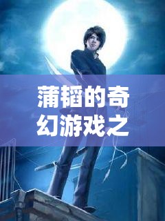 蒲韜的奇幻游戲之旅，解鎖未知的冒險篇章