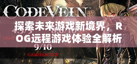 探索未來(lái)游戲新境界，ROG遠(yuǎn)程游戲體驗(yàn)深度解析