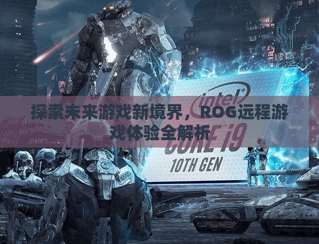 探索未來(lái)游戲新境界，ROG遠(yuǎn)程游戲體驗(yàn)深度解析
