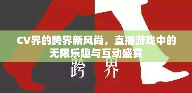 CV界跨界新風(fēng)尚，直播游戲中的無限樂趣與互動(dòng)盛宴