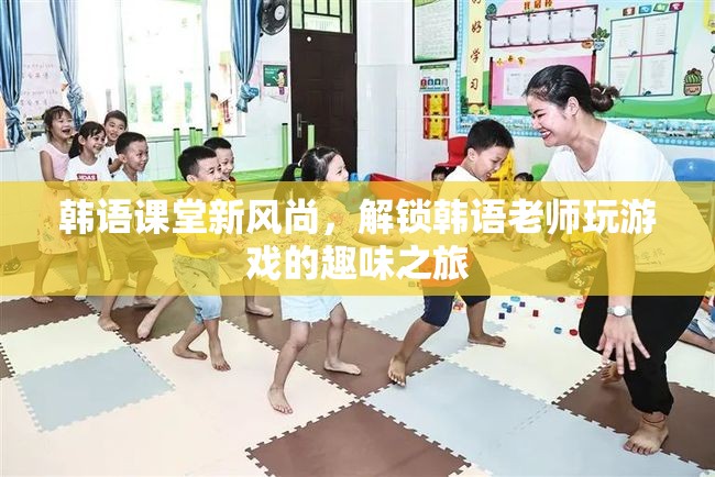 韓語課堂新風尚，解鎖韓語老師與游戲融合的趣味之旅