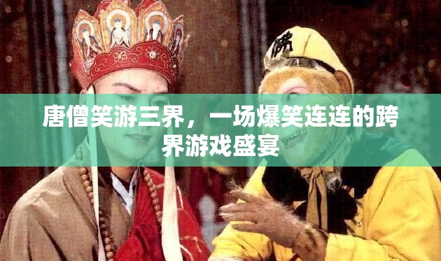 唐僧笑游三界，跨界游戲盛宴的爆笑之旅