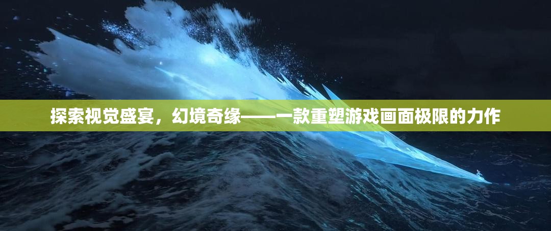 幻境奇緣，重塑游戲畫(huà)面極限的視覺(jué)盛宴