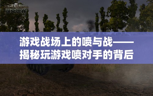 游戲戰(zhàn)場(chǎng)上的噴與戰(zhàn)，揭秘玩家間言語(yǔ)沖突的背后世界