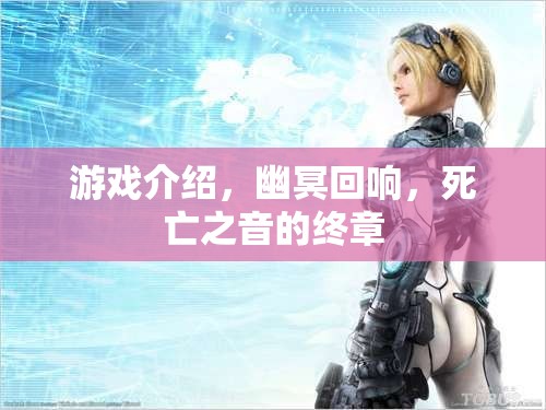 幽冥回響，死亡之音的終章——探索深邃游戲世界的終極冒險  第3張
