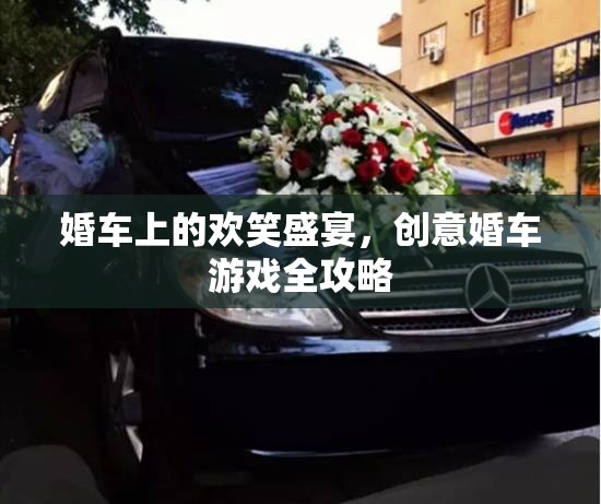 創(chuàng)意婚車游戲全攻略，打造歡笑盛宴的完美婚車體驗(yàn)