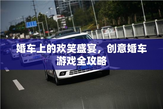 創(chuàng)意婚車游戲全攻略，打造歡笑盛宴的完美婚車體驗(yàn)