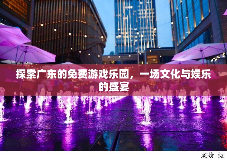 探索廣東免費游戲樂園，文化與娛樂的完美交融