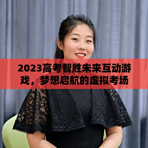 2023高考智勝未來(lái)，夢(mèng)想啟航的虛擬考場(chǎng)互動(dòng)游戲  第1張
