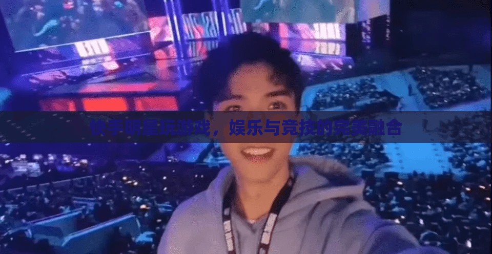 快手明星游戲盛宴，娛樂與競技的精彩碰撞