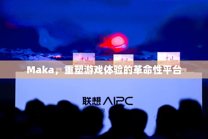 Maka，重塑游戲體驗的革命性平臺