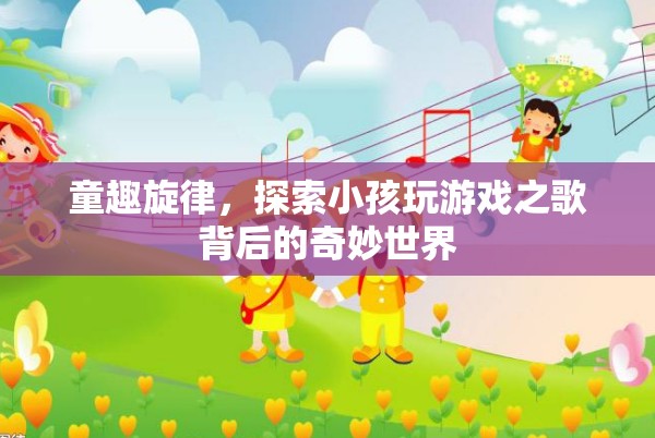 童趣旋律，揭秘小孩玩游戲之歌背后的奇妙世界