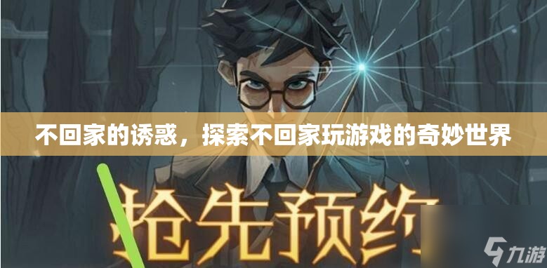 不回家的誘惑，解鎖游戲世界的奇妙之旅