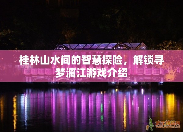 桂林山水智慧探險(xiǎn)，解鎖尋夢(mèng)漓江游戲之旅