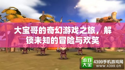 大寶哥的奇幻游戲冒險(xiǎn)，解鎖未知的歡笑之旅