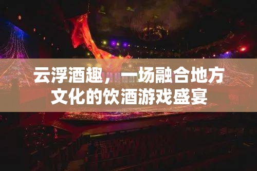 云浮酒趣，地方文化與飲酒游戲的完美融合