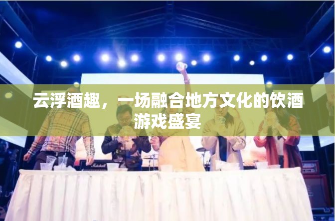 云浮酒趣，地方文化與飲酒游戲的完美融合