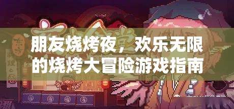 歡樂(lè)燒烤夜，解鎖無(wú)限樂(lè)趣的燒烤大冒險(xiǎn)游戲指南