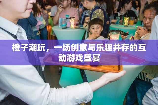 橙趣潮玩，創(chuàng)意與樂趣的互動游戲盛宴