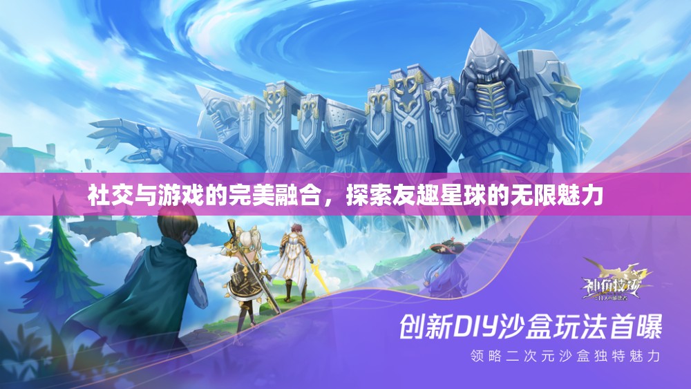 友趣星球，社交與游戲的完美融合，探索無限魅力