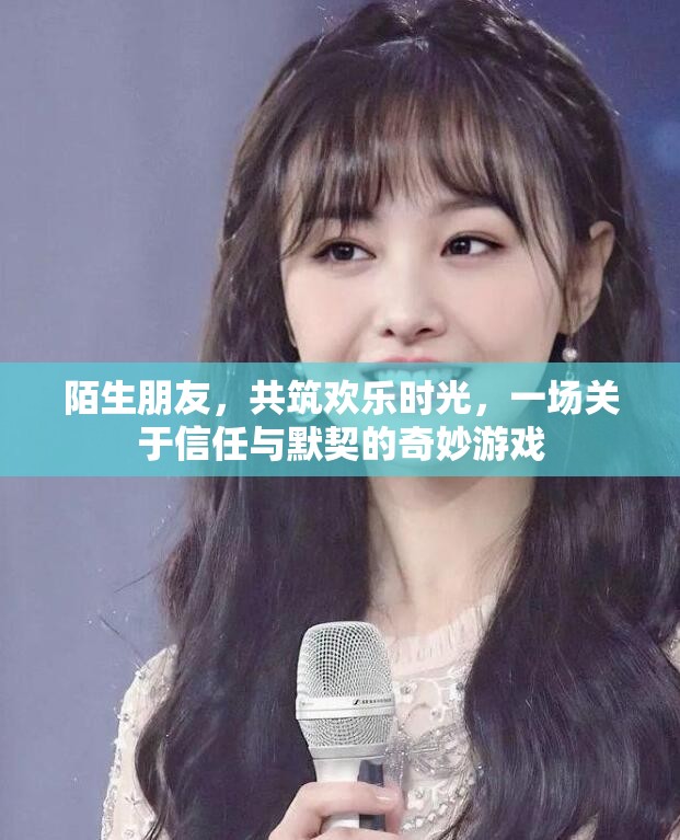 陌生朋友共筑歡樂時光，一場關(guān)于信任與默契的奇妙游戲