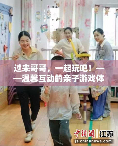 親子共融，溫馨互動的‘過來哥哥，一起玩吧’親子游戲體驗