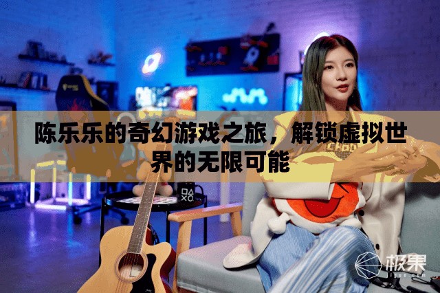 陳樂樂的奇幻游戲之旅，解鎖虛擬世界的無限可能