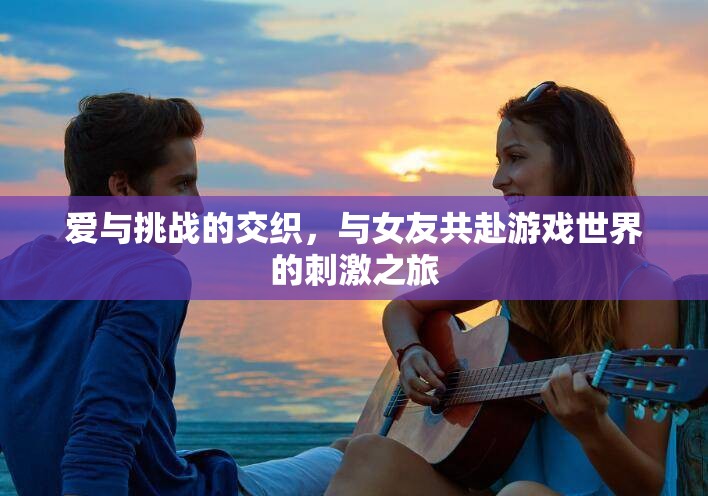 愛與挑戰(zhàn)，與女友共赴游戲世界的浪漫冒險