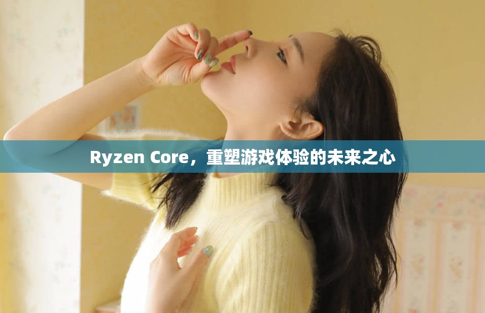Ryzen Core，重塑游戲體驗(yàn)的未來(lái)之心