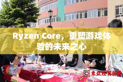 Ryzen Core，重塑游戲體驗(yàn)的未來(lái)之心