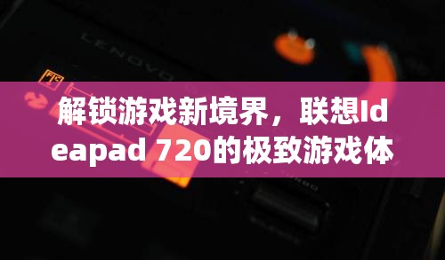 解鎖游戲新境界，聯(lián)想Ideapad 720的極致游戲體驗