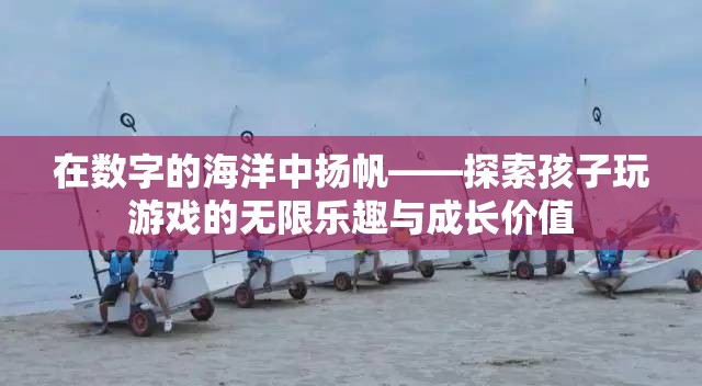 數(shù)字海洋中的探險，兒童游戲中的無限樂趣與成長價值