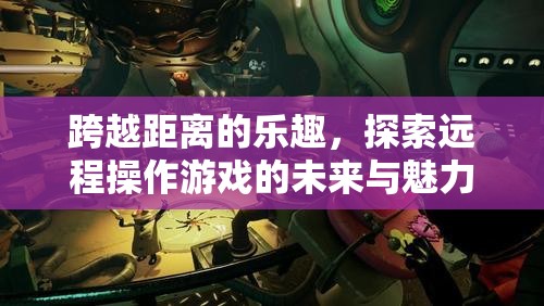 跨越距離的樂趣，探索遠(yuǎn)程操作游戲的未來(lái)與獨(dú)特魅力  第3張