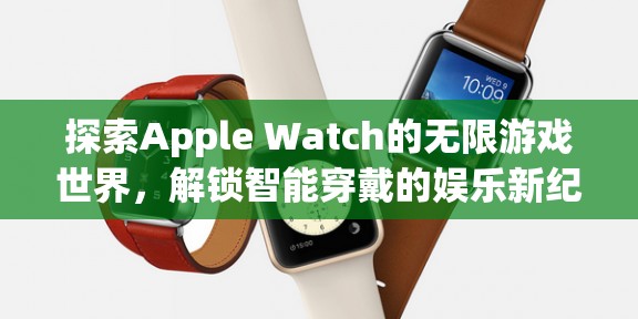 解鎖Apple Watch的無(wú)限游戲世界，智能穿戴的娛樂(lè)新紀(jì)元